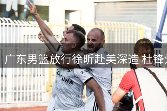 广东男篮放行徐昕赴美深造 杜锋爱徒踏上NCAA征程