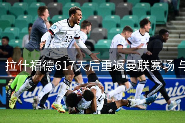 拉什福德617天后重返曼联赛场 与昔日主帅阿莫林再相逢