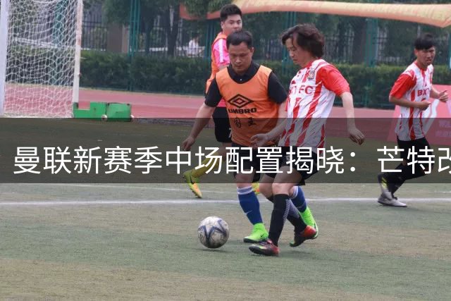 曼联新赛季中场配置揭晓：芒特改造成功领衔铁三角