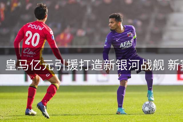 皇马亿元引援打造新银河战舰 新赛季剑指双冠王