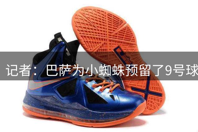记者：巴萨为小蜘蛛预留了9号球衣，后者甘愿摆烂到明年冬窗