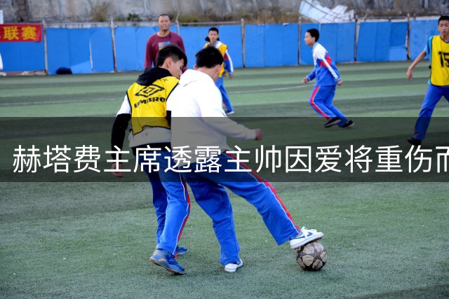 赫塔费主席透露主帅因爱将重伤而情绪低落