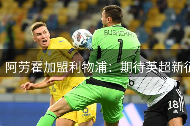 阿劳霍加盟利物浦：期待英超新征程