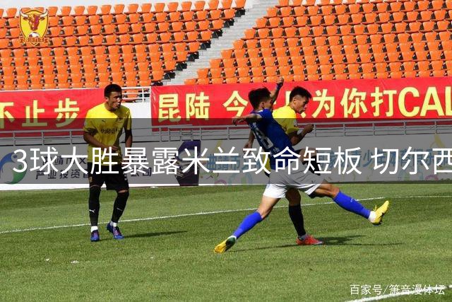 3球大胜暴露米兰致命短板 切尔西猛将1传1射锁定核心地位